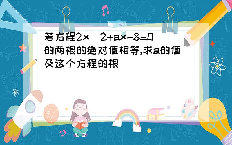 若方程2x^2+ax-8=0的两根的绝对值相等,求a的值及这个方程的根