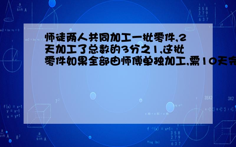 师徒两人共同加工一批零件,2天加工了总数的3分之1,这批零件如果全部由师傅单独加工,需10天完成,如果全