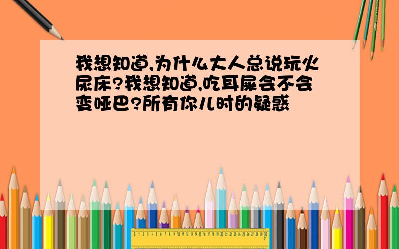 我想知道,为什么大人总说玩火尿床?我想知道,吃耳屎会不会变哑巴?所有你儿时的疑惑