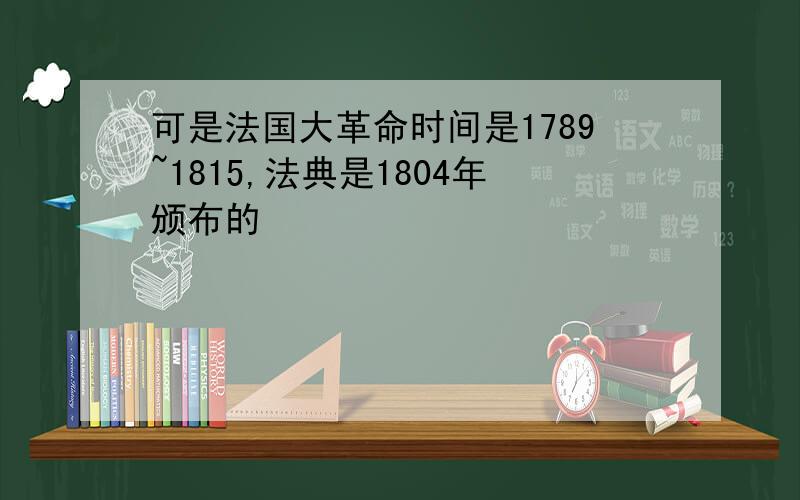 可是法国大革命时间是1789~1815,法典是1804年颁布的