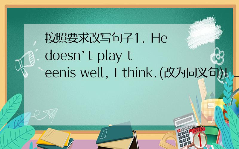 按照要求改写句子1. He doesn’t play teenis well, I think.(改为同义句)I ___