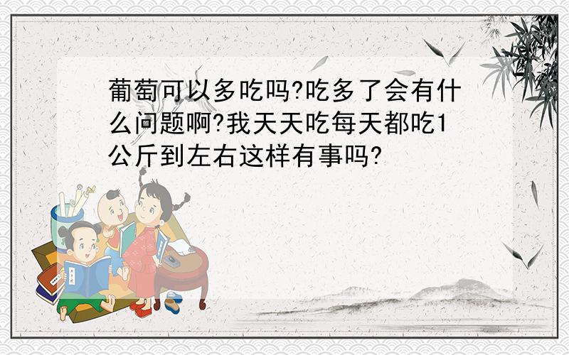 葡萄可以多吃吗?吃多了会有什么问题啊?我天天吃每天都吃1公斤到左右这样有事吗?