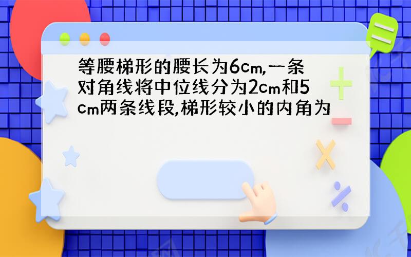 等腰梯形的腰长为6cm,一条对角线将中位线分为2cm和5cm两条线段,梯形较小的内角为