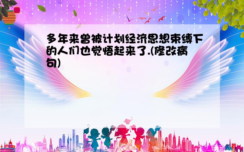 多年来曾被计划经济思想束缚下的人们也觉悟起来了.(修改病句)