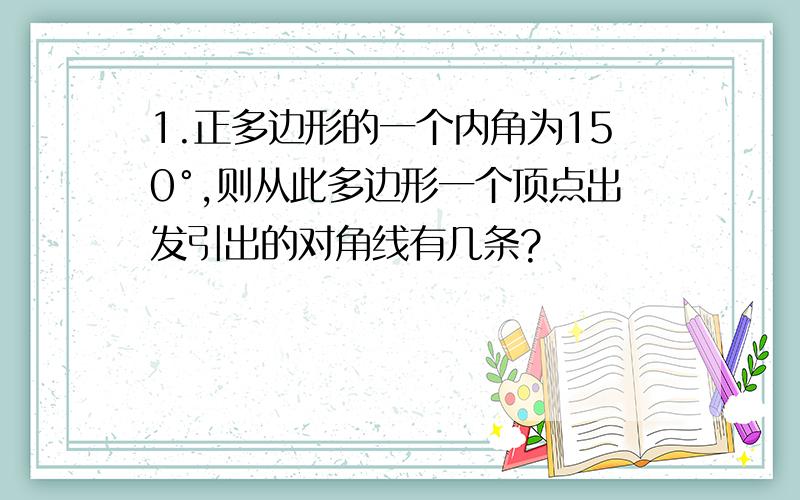 1.正多边形的一个内角为150°,则从此多边形一个顶点出发引出的对角线有几条?