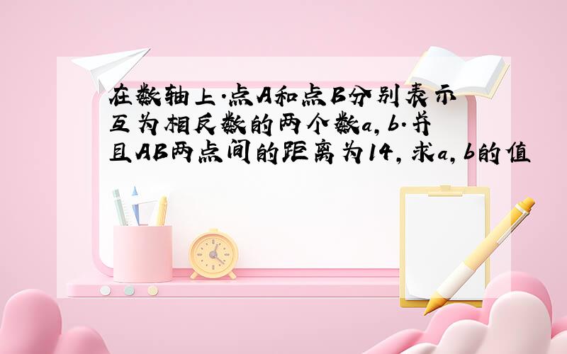 在数轴上.点A和点B分别表示互为相反数的两个数a,b.并且AB两点间的距离为14,求a,b的值