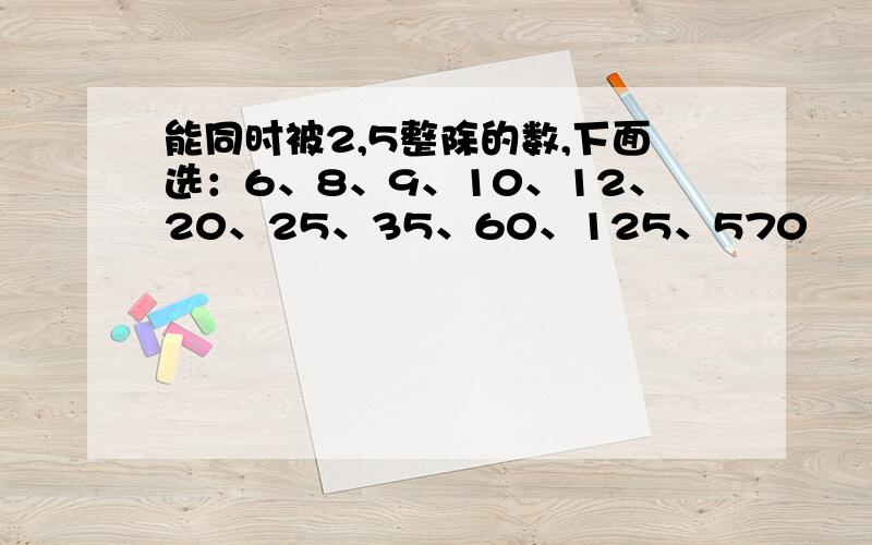 能同时被2,5整除的数,下面选：6、8、9、10、12、20、25、35、60、125、570