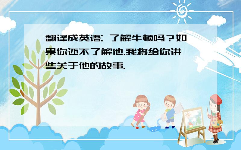 翻译成英语: 了解牛顿吗？如果你还不了解他，我将给你讲一些关于他的故事.