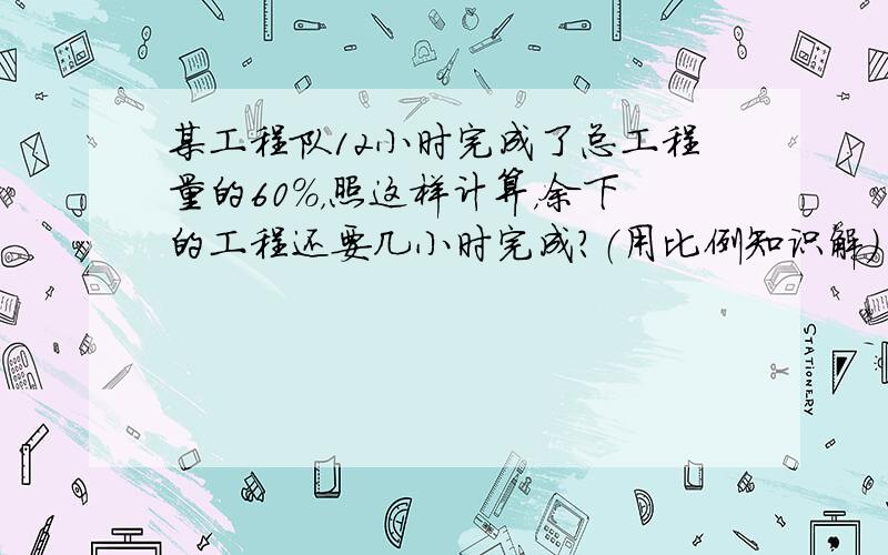 某工程队12小时完成了总工程量的60%，照这样计算，余下的工程还要几小时完成？（用比例知识解）