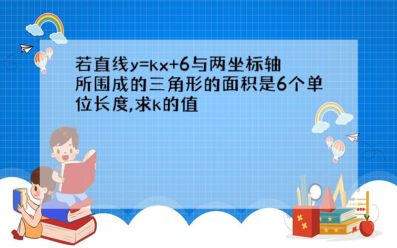 若直线y=kx+6与两坐标轴所围成的三角形的面积是6个单位长度,求k的值