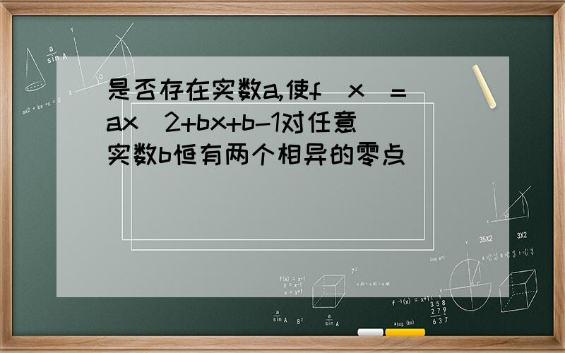 是否存在实数a,使f(x)=ax^2+bx+b-1对任意实数b恒有两个相异的零点