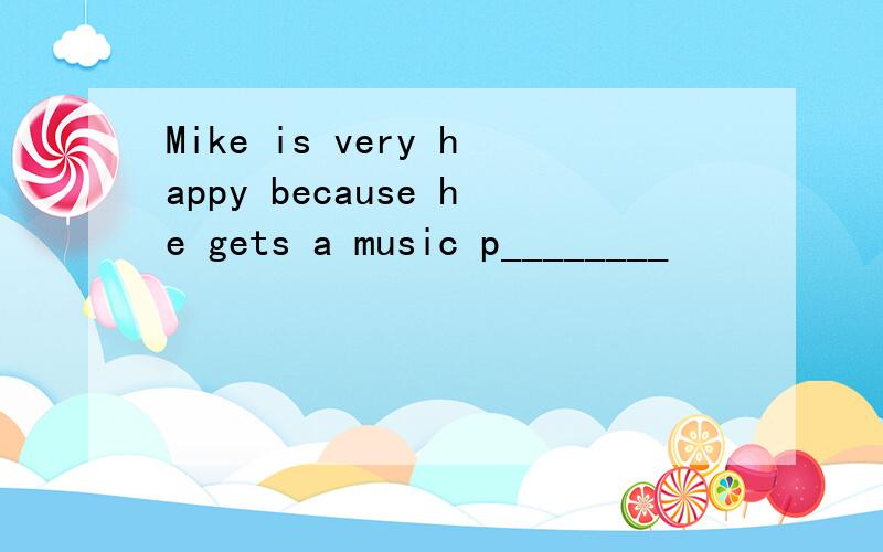 Mike is very happy because he gets a music p________