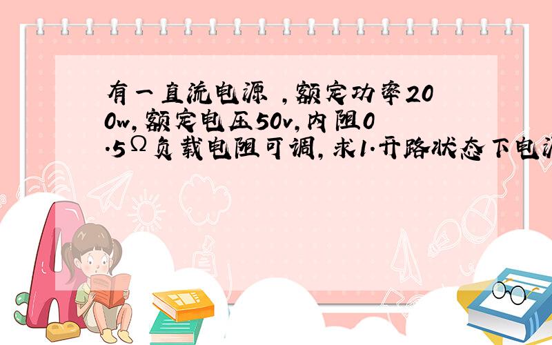 有一直流电源 ,额定功率200w,额定电压50v,内阻0.5Ω负载电阻可调,求1.开路状态下电源端