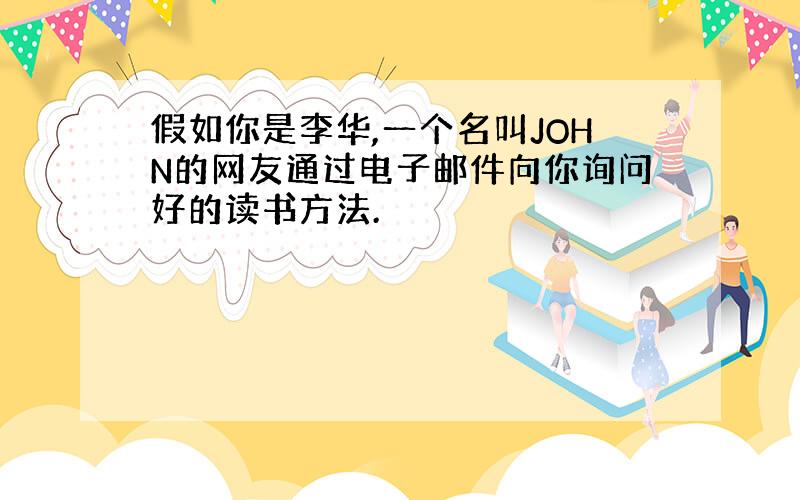 假如你是李华,一个名叫JOHN的网友通过电子邮件向你询问好的读书方法.