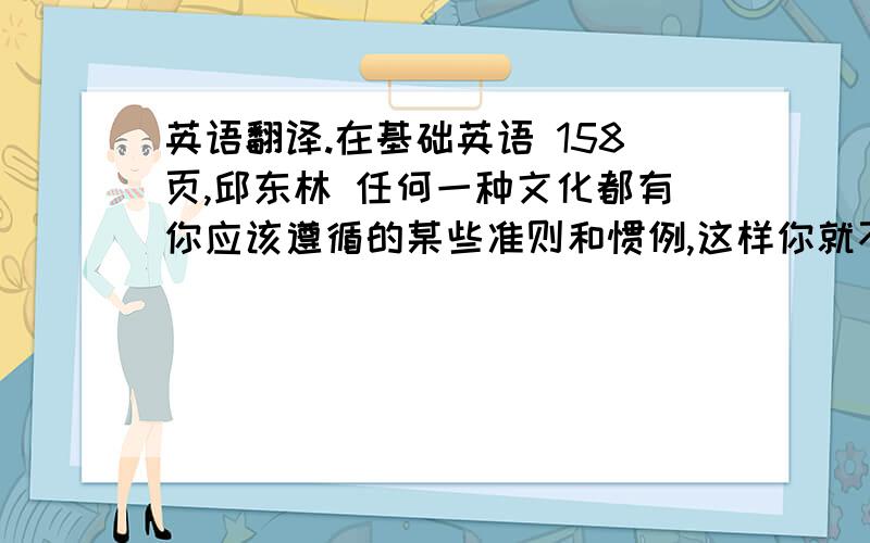 英语翻译.在基础英语 158页,邱东林 任何一种文化都有你应该遵循的某些准则和惯例,这样你就不会触犯任何人,对存在于因特