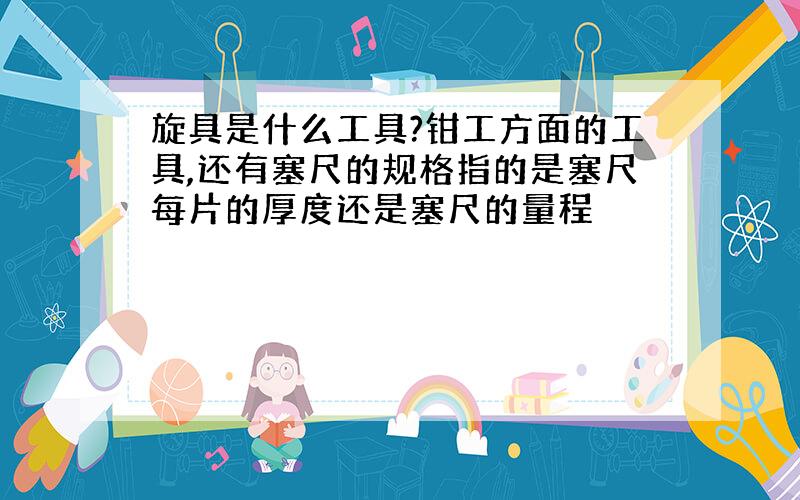 旋具是什么工具?钳工方面的工具,还有塞尺的规格指的是塞尺每片的厚度还是塞尺的量程