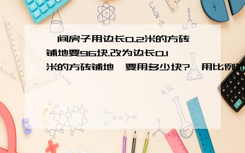 一间房子用边长0.2米的方砖铺地要96块.改为边长0.1米的方砖铺地,要用多少块?【用比例知识解答】