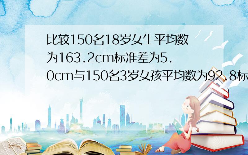 比较150名18岁女生平均数为163.2cm标准差为5.0cm与150名3岁女孩平均数为92.8标准差为4.6cm身高的