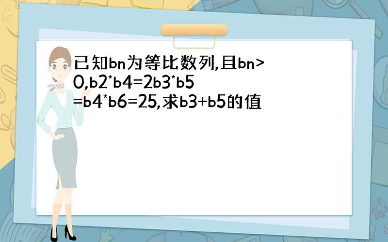 已知bn为等比数列,且bn>0,b2*b4=2b3*b5=b4*b6=25,求b3+b5的值