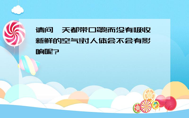 请问一天都带口罩!而没有吸收新鲜的空气!对人体会不会有影响呢?