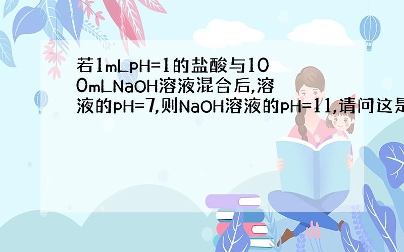 若1mLpH=1的盐酸与100mLNaOH溶液混合后,溶液的pH=7,则NaOH溶液的pH=11,请问这是怎么算岀来的