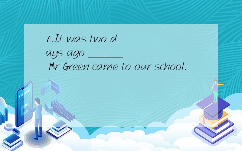 1.It was two days ago ______ Mr Green came to our school.