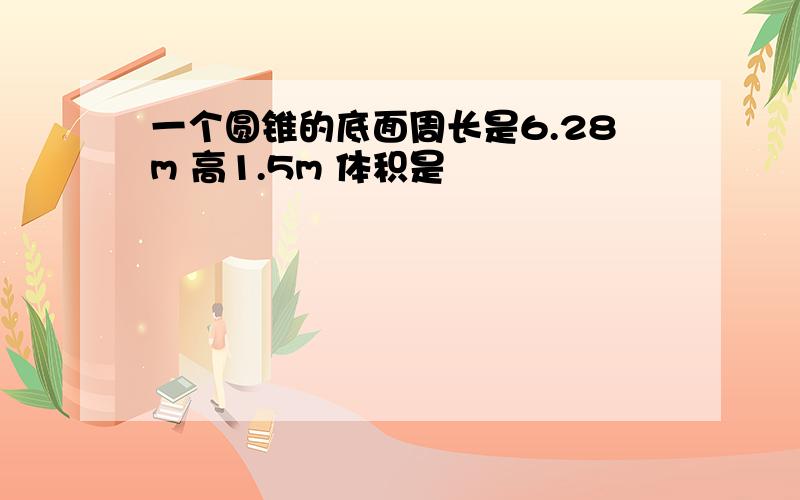 一个圆锥的底面周长是6.28m 高1.5m 体积是