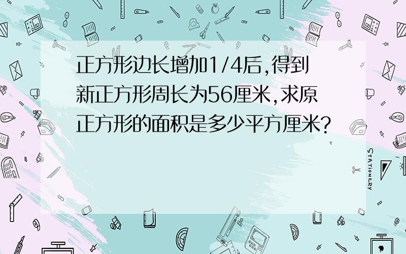 正方形边长增加1/4后,得到新正方形周长为56厘米,求原正方形的面积是多少平方厘米?