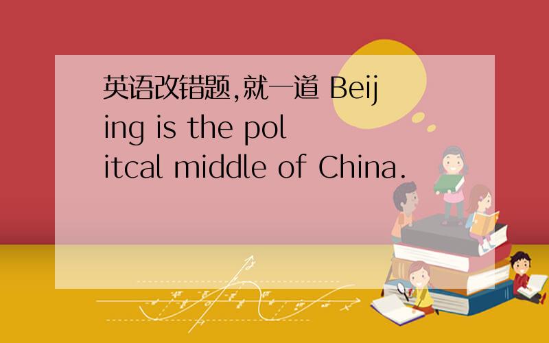 英语改错题,就一道 Beijing is the politcal middle of China.