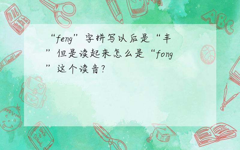 “feng”字拼写以后是“丰”但是读起来怎么是“fong”这个读音?