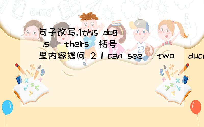 句子改写,1this dog is (theirs)括号里内容提问 2 I can see (two) ducks 3