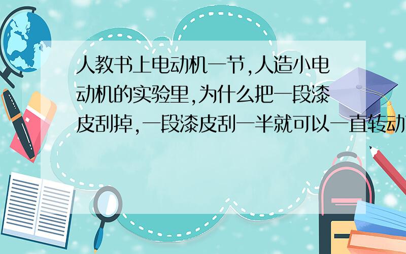 人教书上电动机一节,人造小电动机的实验里,为什么把一段漆皮刮掉,一段漆皮刮一半就可以一直转动下去?