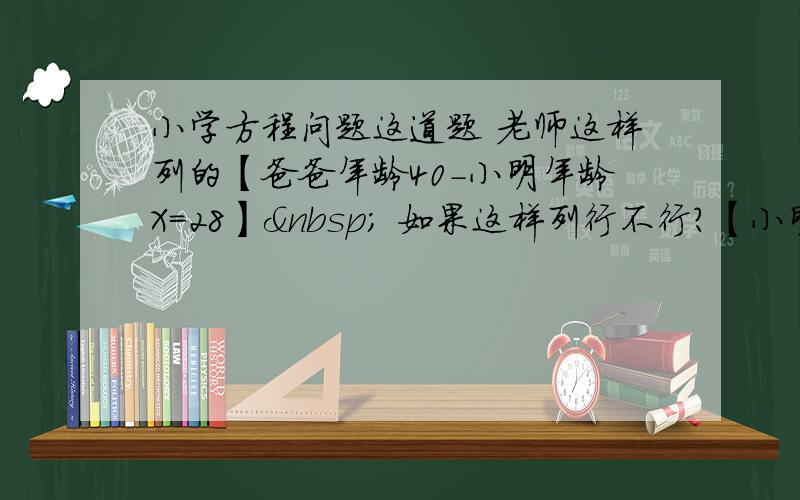 小学方程问题这道题 老师这样列的【爸爸年龄40-小明年龄X=28】  如果这样列行不行?【小明年龄X+28=爸