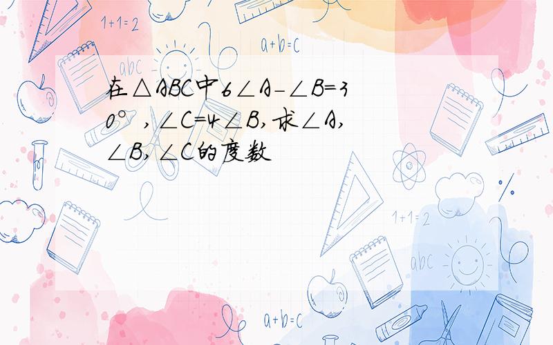 在△ABC中6∠A-∠B=30°,∠C=4∠B,求∠A,∠B,∠C的度数