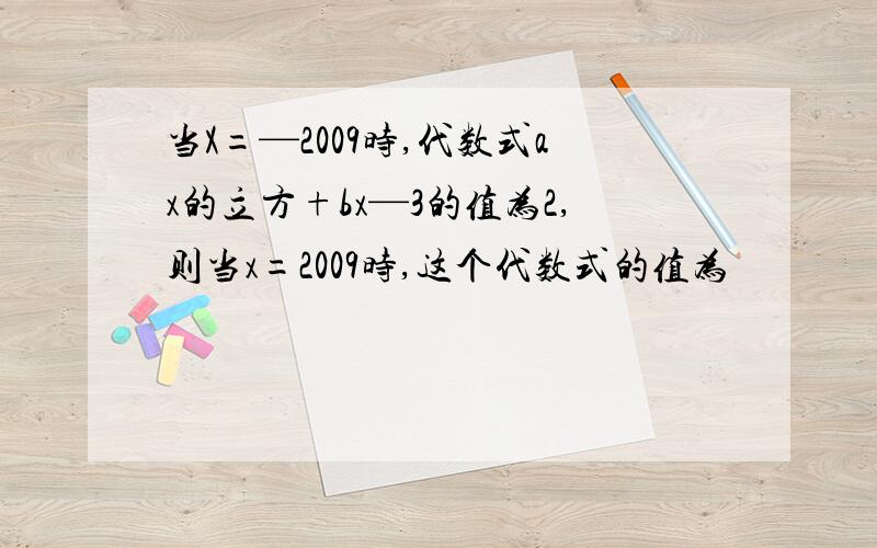 当X=—2009时,代数式ax的立方+bx—3的值为2,则当x=2009时,这个代数式的值为