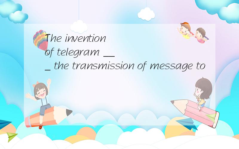 The invention of telegram ___ the transmission of message to