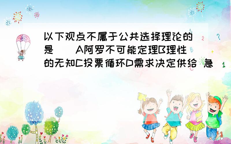 以下观点不属于公共选择理论的是（）A阿罗不可能定理B理性的无知C投票循环D需求决定供给 急