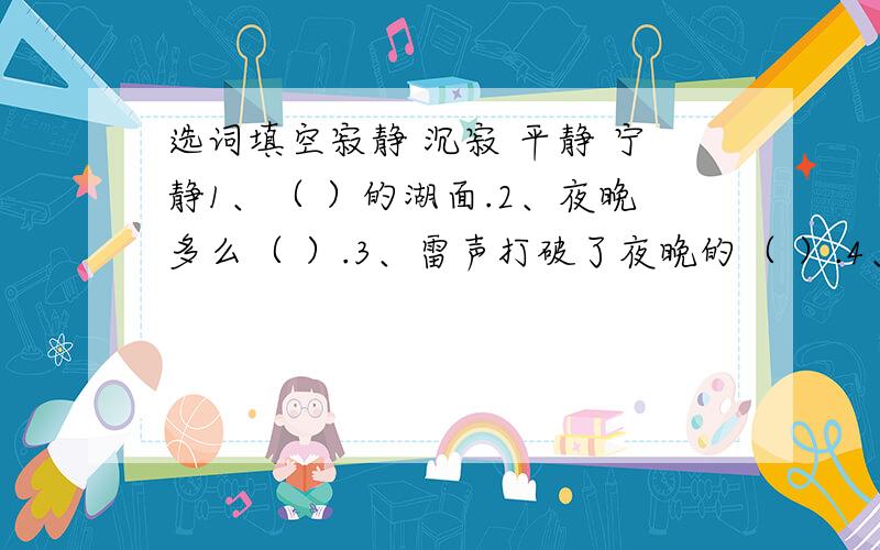 选词填空寂静 沉寂 平静 宁静1、（ ）的湖面.2、夜晚多么（ ）.3、雷声打破了夜晚的（ ）.4、夜莺的歌声打破了夏日