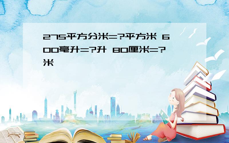 275平方分米=?平方米 600毫升=?升 80厘米=?米