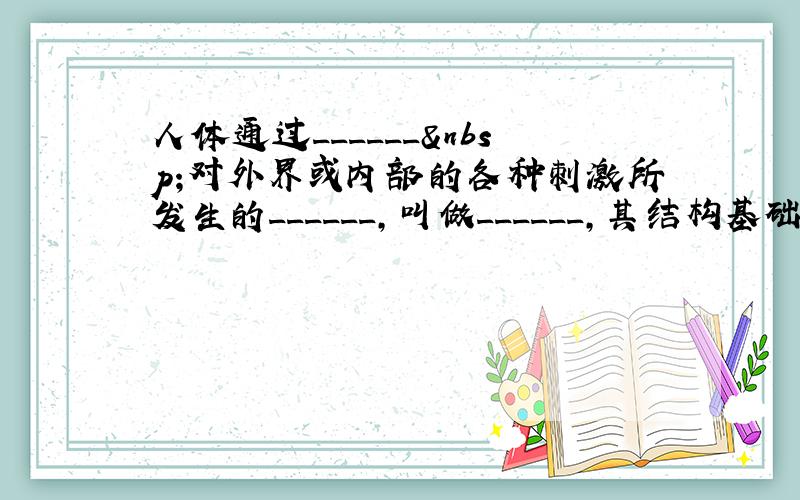 人体通过______ 对外界或内部的各种刺激所发生的______，叫做______，其结构基础是______．