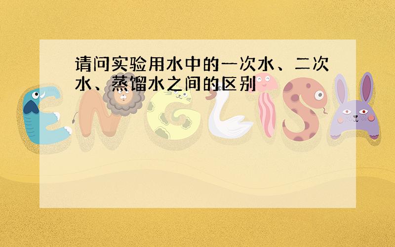 请问实验用水中的一次水、二次水、蒸馏水之间的区别