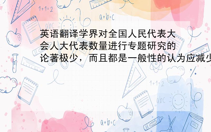 英语翻译学界对全国人民代表大会人大代表数量进行专题研究的论著极少，而且都是一般性的认为应减少全国人民代表大会人大代表数量