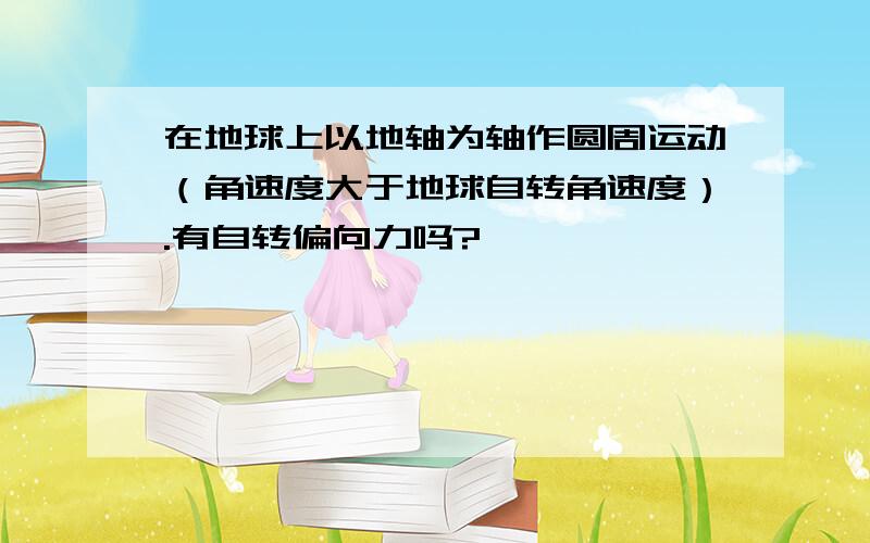 在地球上以地轴为轴作圆周运动（角速度大于地球自转角速度）.有自转偏向力吗?