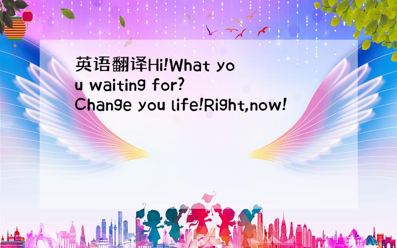 英语翻译Hi!What you waiting for?Change you life!Right,now!