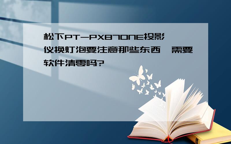 松下PT-PX870NE投影仪换灯泡要注意那些东西,需要软件清零吗?