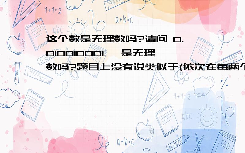 这个数是无理数吗?请问 0.010010001… 是无理数吗?题目上没有说类似于(依次在每两个1之间多添加一个0)的话,