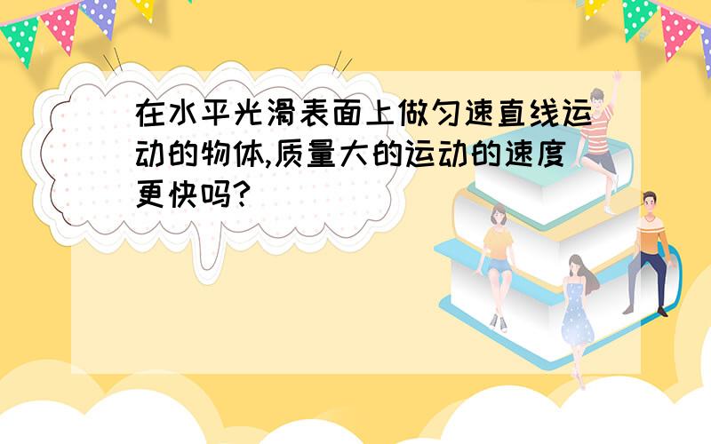 在水平光滑表面上做匀速直线运动的物体,质量大的运动的速度更快吗?