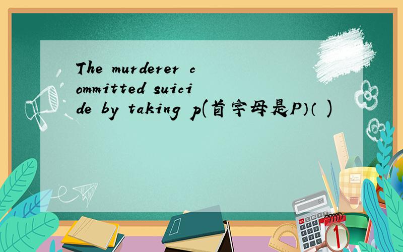 The murderer committed suicide by taking p(首字母是P）（ )