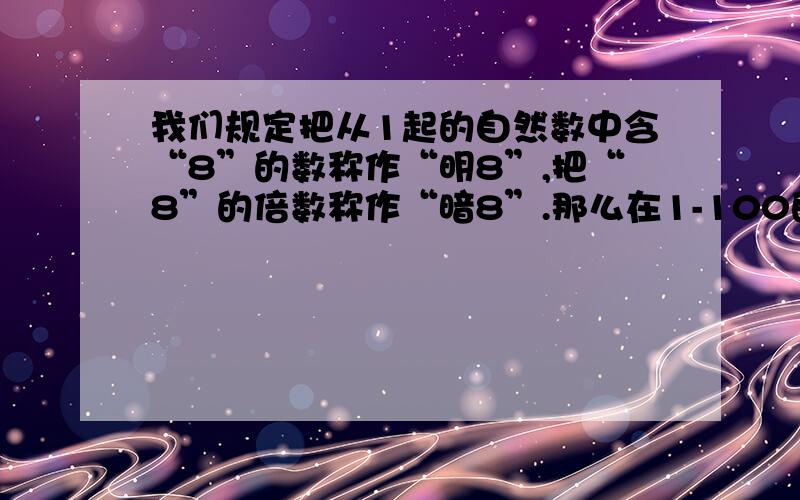 我们规定把从1起的自然数中含“8”的数称作“明8”,把“8”的倍数称作“暗8”.那么在1-100的自然数中,