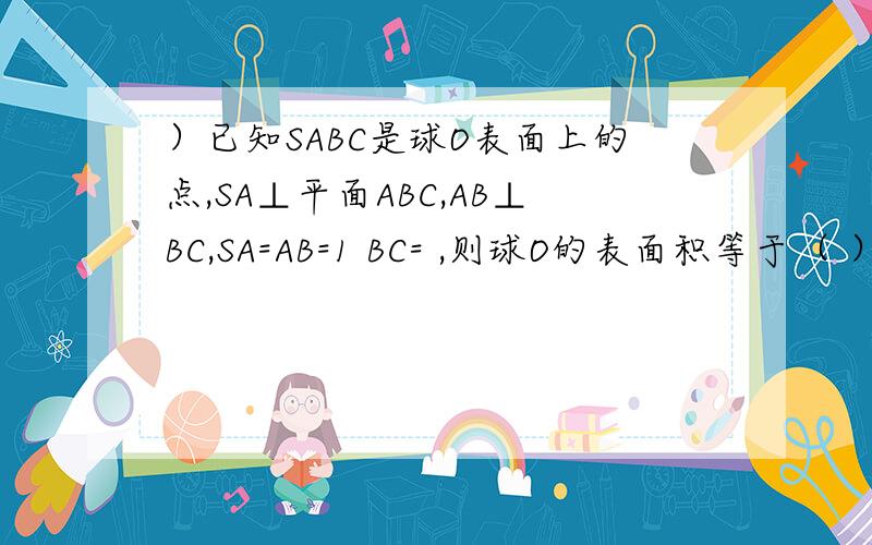 ）已知SABC是球O表面上的点,SA⊥平面ABC,AB⊥BC,SA=AB=1 BC= ,则球O的表面积等于（ ）